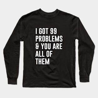 I Got 99 Problems and you are all of them Long Sleeve T-Shirt